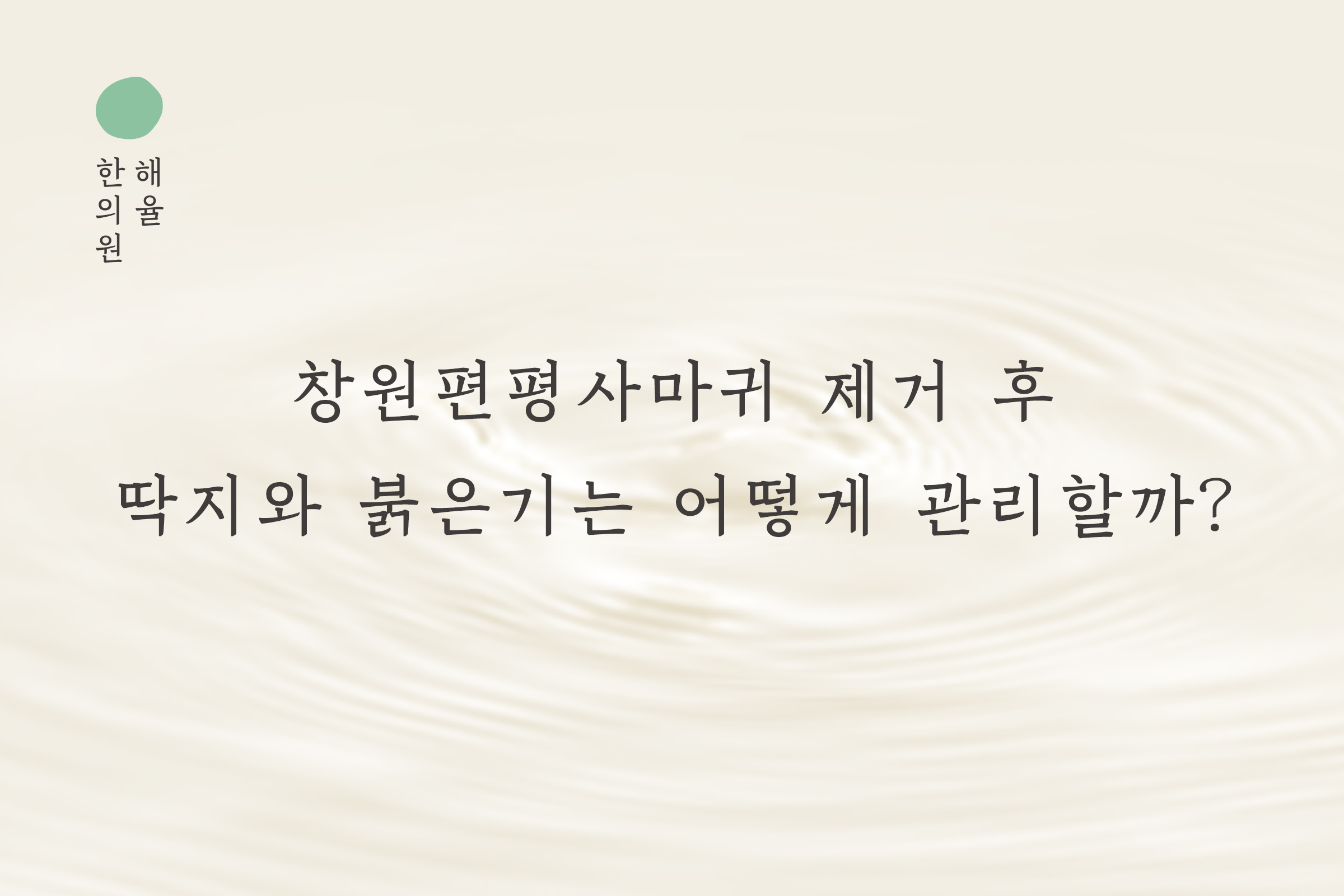 [창원점] 창원편평사마귀 제거 후 딱지와 붉은기는 어떻게 관리할까? - 해율한의원